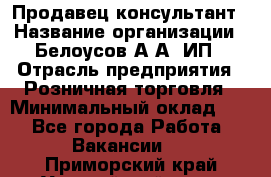 Продавец-консультант › Название организации ­ Белоусов А.А, ИП › Отрасль предприятия ­ Розничная торговля › Минимальный оклад ­ 1 - Все города Работа » Вакансии   . Приморский край,Уссурийский г. о. 